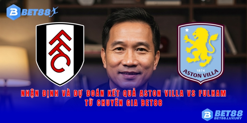 Dự đoán kết quả Aston Villa vs Fulham từ chuyên gia bet88