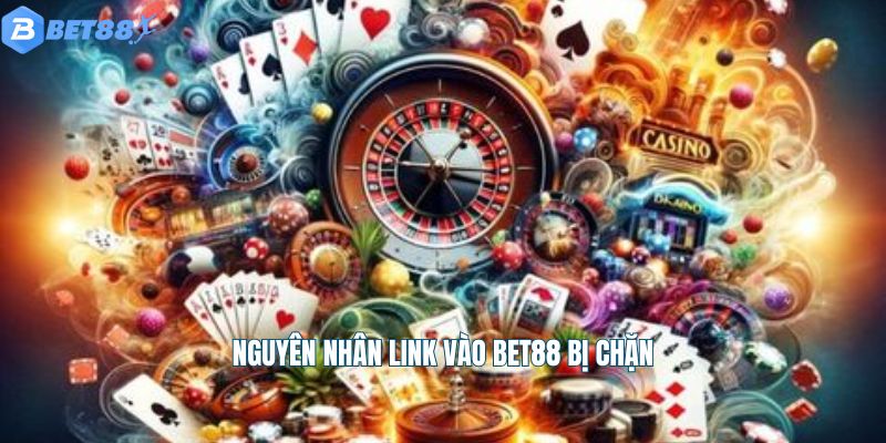 Nguyên nhân link vào Bet88 bị chặn