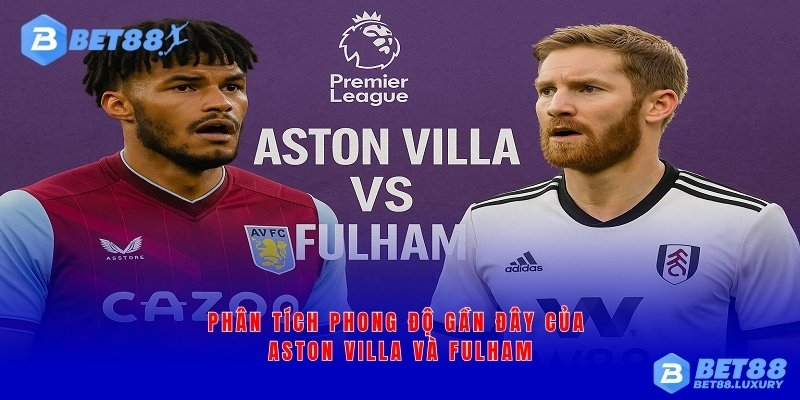 Phân tích phong độ gần đây của Aston Villa và Fulham
